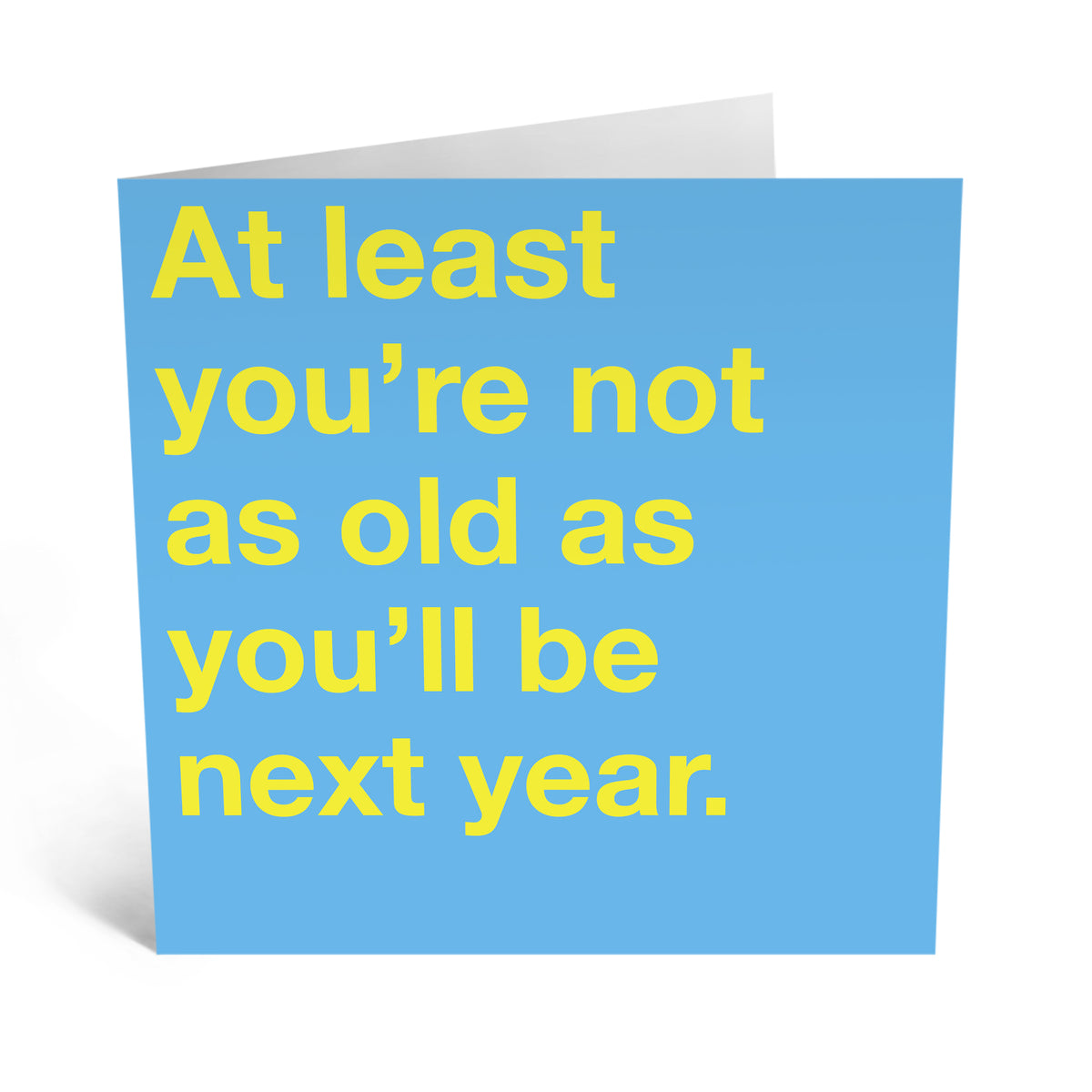 At Least You&#39;re Not As Old As You&#39;ll Be Next Year.