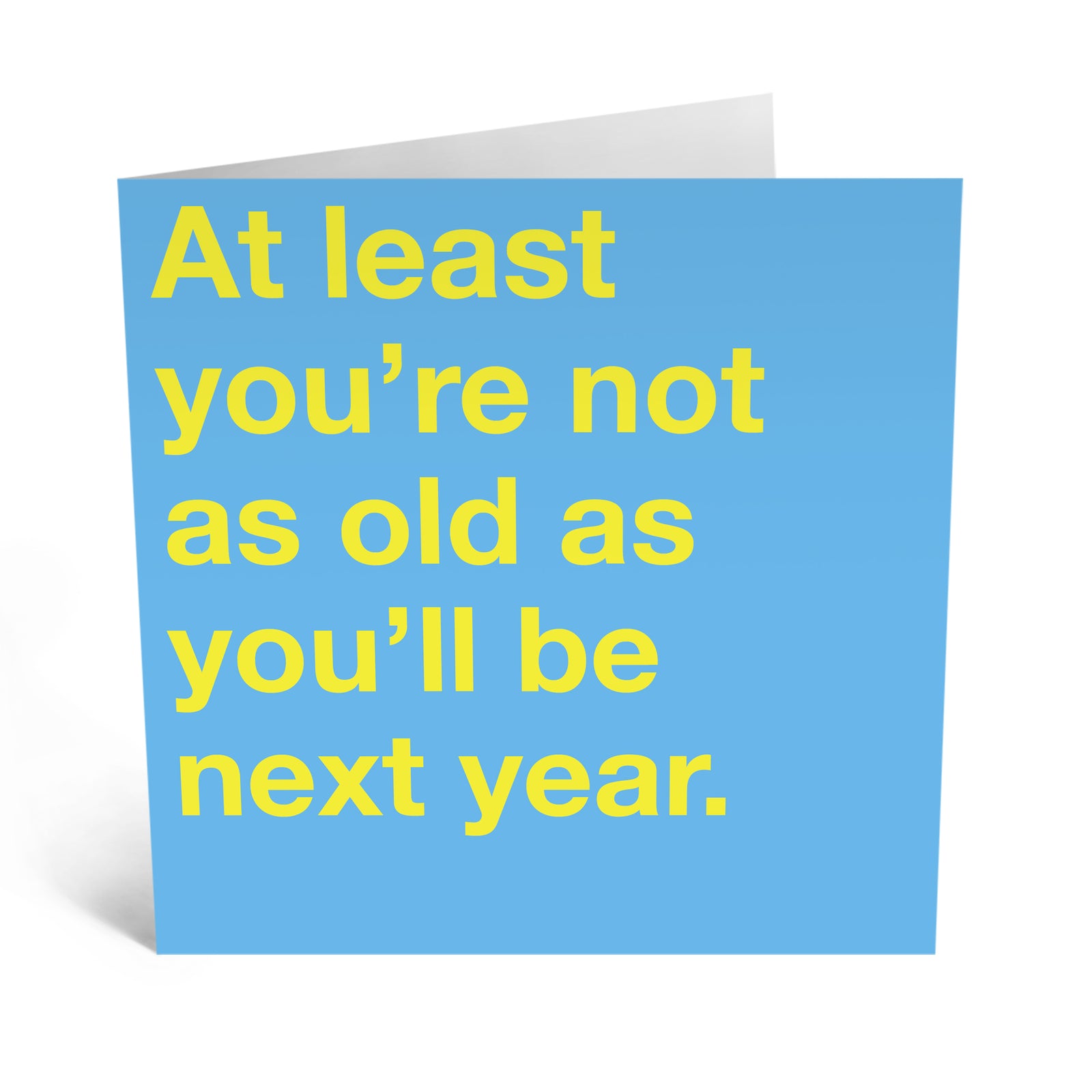 At Least You're Not As Old As You'll Be Next Year.